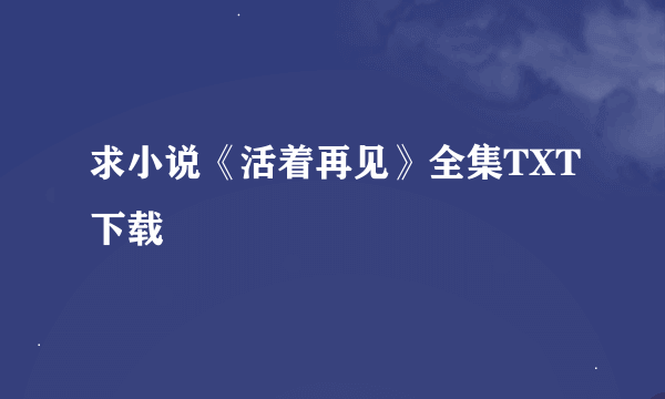 求小说《活着再见》全集TXT下载