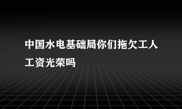 中国水电基础局你们拖欠工人工资光荣吗