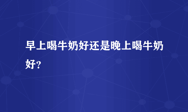 早上喝牛奶好还是晚上喝牛奶好？