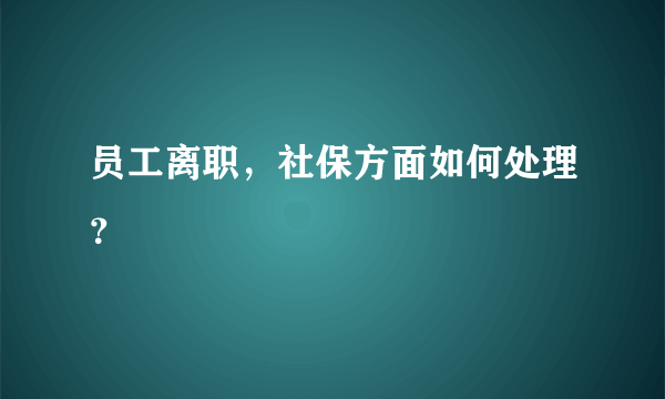 员工离职，社保方面如何处理？