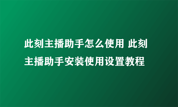 此刻主播助手怎么使用 此刻主播助手安装使用设置教程