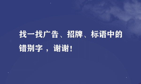 找一找广告、招牌、标语中的错别字 ，谢谢！