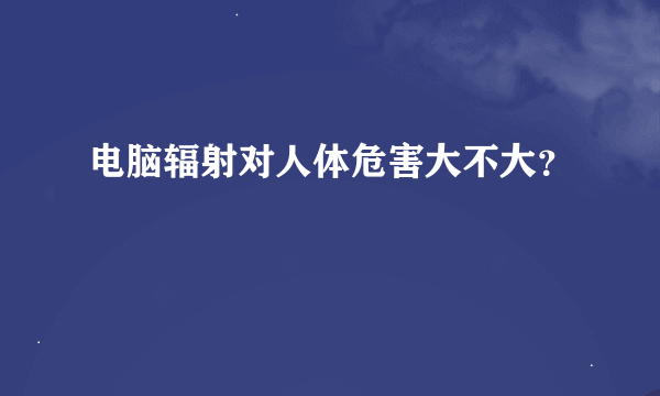 电脑辐射对人体危害大不大？