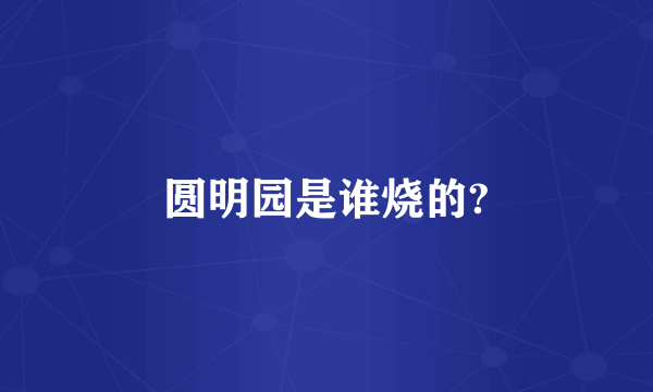 圆明园是谁烧的?