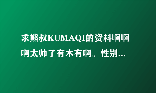 求熊叔KUMAQI的资料啊啊啊太帅了有木有啊。性别神马的到底是男是女啊