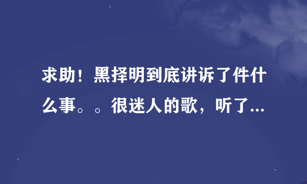 求助！黑择明到底讲诉了件什么事。。很迷人的歌，听了无数遍没能懂歌词的意思！！