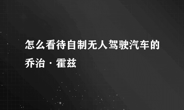 怎么看待自制无人驾驶汽车的乔治·霍兹