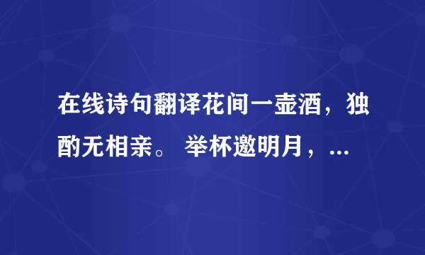 在线诗句翻译花间一壶酒，独酌无相亲。 举杯邀明月，对影成三人。 月既不解饮，影徒随我身。 暂伴月将影，