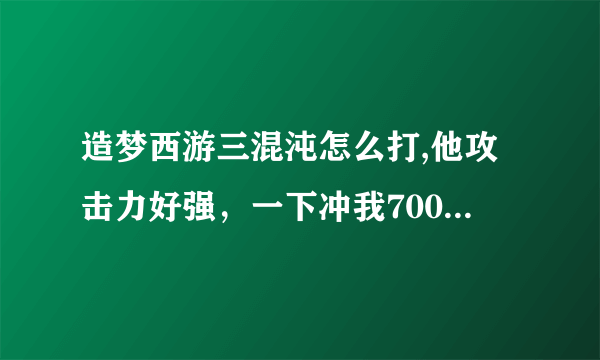 造梦西游三混沌怎么打,他攻击力好强，一下冲我7000多血啊