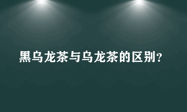 黑乌龙茶与乌龙茶的区别？