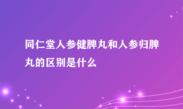 同仁堂人参健脾丸和人参归脾丸的区别是什么