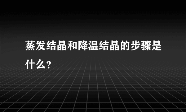 蒸发结晶和降温结晶的步骤是什么？