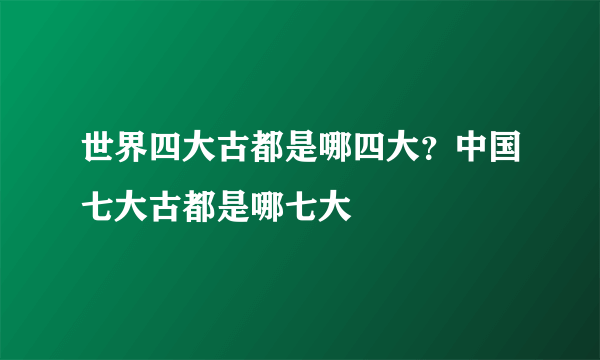 世界四大古都是哪四大？中国七大古都是哪七大