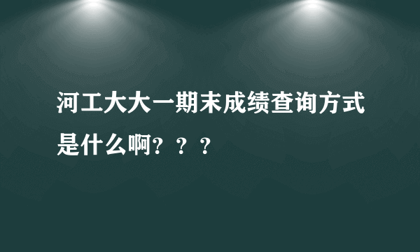 河工大大一期末成绩查询方式是什么啊？？？