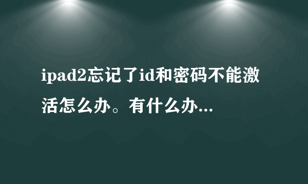 ipad2忘记了id和密码不能激活怎么办。有什么办法可以除掉激活，重新激活。