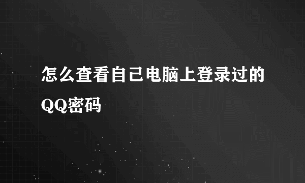 怎么查看自己电脑上登录过的QQ密码