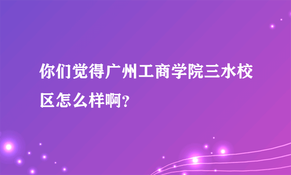 你们觉得广州工商学院三水校区怎么样啊？