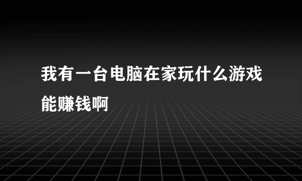 我有一台电脑在家玩什么游戏能赚钱啊