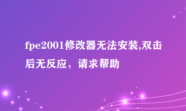 fpe2001修改器无法安装,双击后无反应，请求帮助