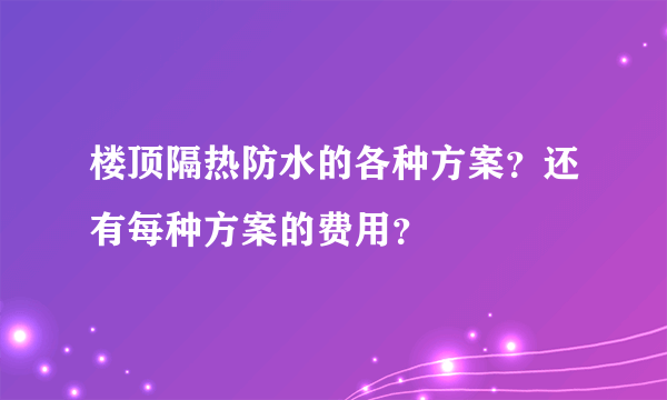 楼顶隔热防水的各种方案？还有每种方案的费用？