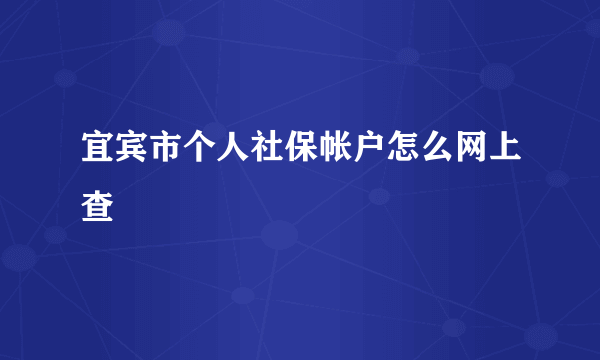 宜宾市个人社保帐户怎么网上查