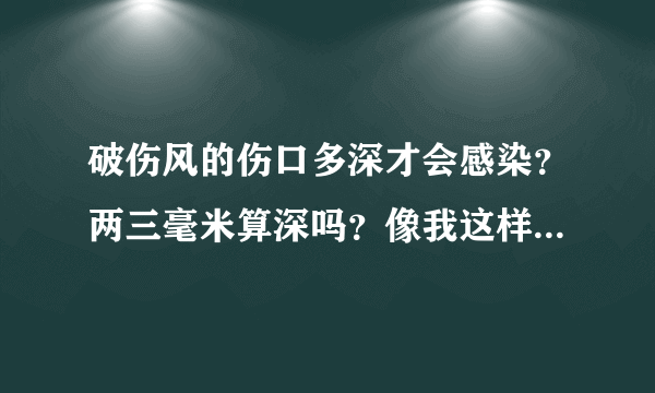 破伤风的伤口多深才会感染？两三毫米算深吗？像我这样的情况还会有可能发做吗？