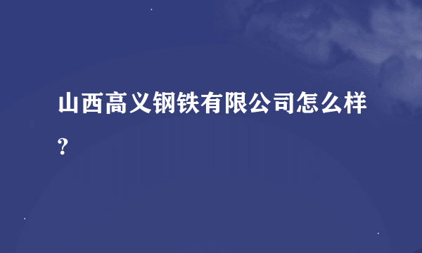 山西高义钢铁有限公司怎么样？