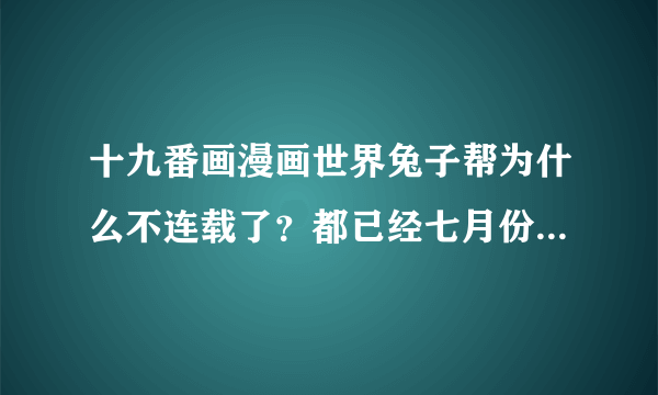 十九番画漫画世界兔子帮为什么不连载了？都已经七月份了？什么时候连载啊？