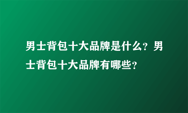 男士背包十大品牌是什么？男士背包十大品牌有哪些？