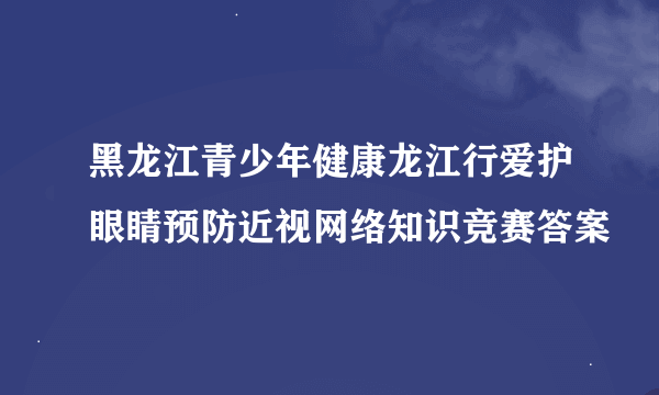 黑龙江青少年健康龙江行爱护眼睛预防近视网络知识竞赛答案