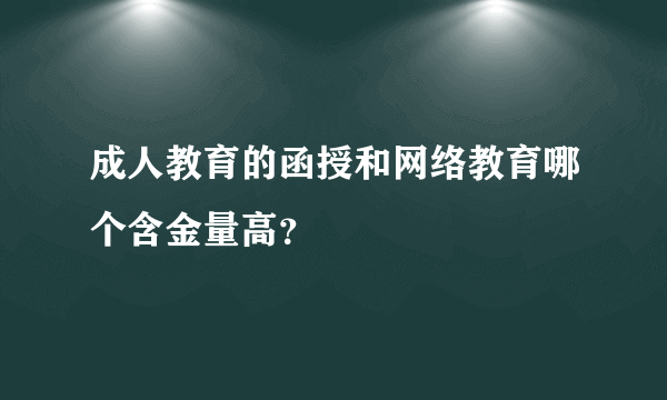 成人教育的函授和网络教育哪个含金量高？