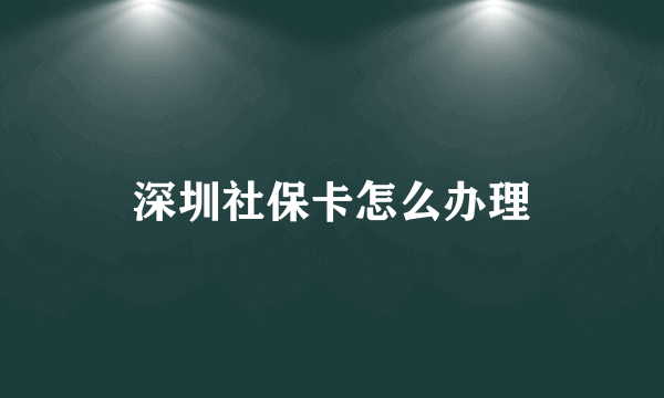 深圳社保卡怎么办理