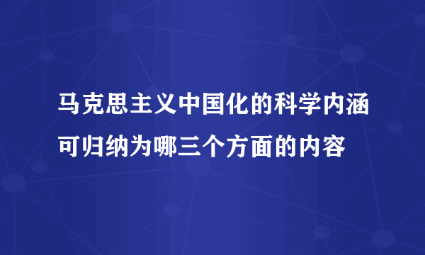 马克思主义中国化的科学内涵可归纳为哪三个方面的内容