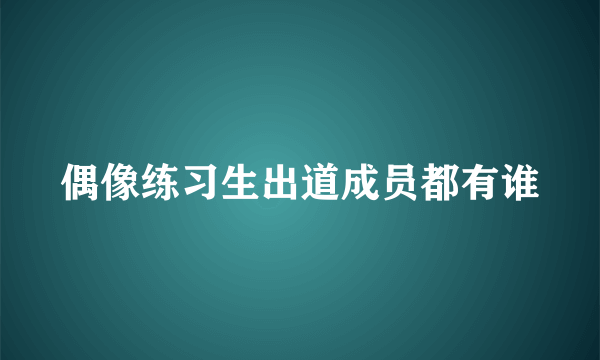 偶像练习生出道成员都有谁