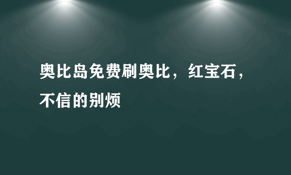 奥比岛免费刷奥比，红宝石，不信的别烦