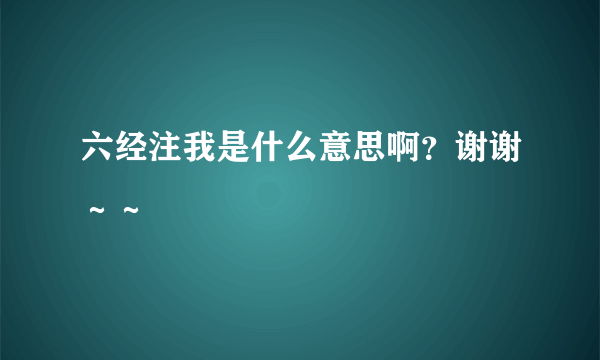 六经注我是什么意思啊？谢谢～～