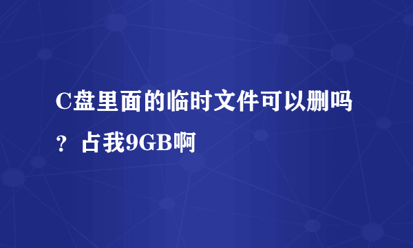 C盘里面的临时文件可以删吗？占我9GB啊