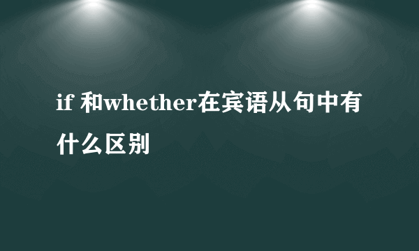 if 和whether在宾语从句中有什么区别