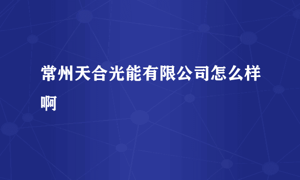 常州天合光能有限公司怎么样啊