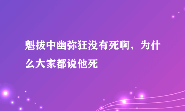 魁拔中幽弥狂没有死啊，为什么大家都说他死