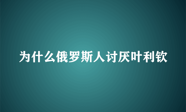 为什么俄罗斯人讨厌叶利钦