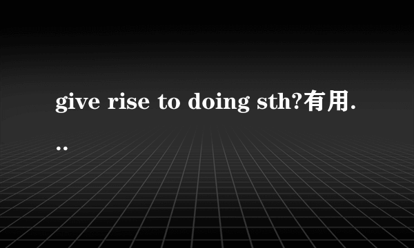 give rise to doing sth?有用法吗？还是后面接to do啊？