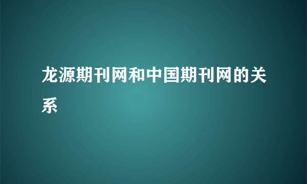 龙源期刊网和中国期刊网的关系