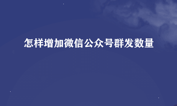 怎样增加微信公众号群发数量