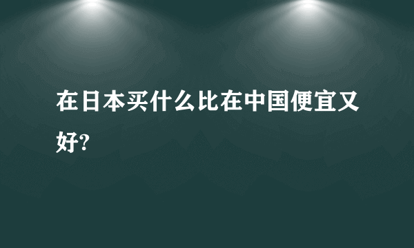 在日本买什么比在中国便宜又好?