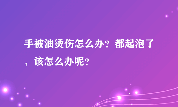 手被油烫伤怎么办？都起泡了，该怎么办呢？