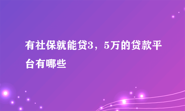 有社保就能贷3，5万的贷款平台有哪些