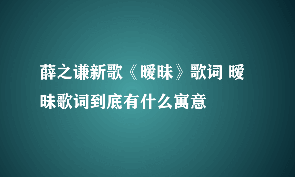 薛之谦新歌《暧昧》歌词 暧昧歌词到底有什么寓意