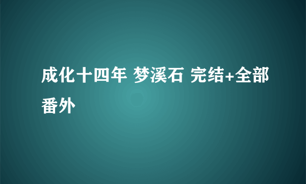 成化十四年 梦溪石 完结+全部番外