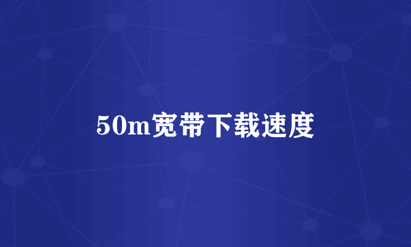 50m宽带下载速度